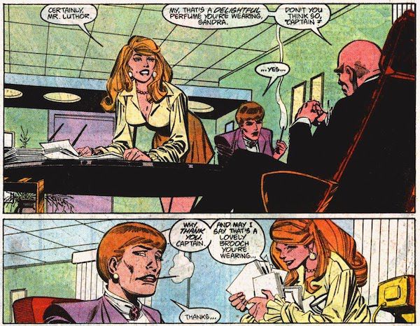 Two panels from Action Comics #600. They are set in Lex Luthor's office, which is lavish and high tech in a very 80s way.

Panel 1: Lex, sitting behind his desk, leans back and steeples his fingers. Maggie is sitting across from him, smoking and looking distinctly uncomfortable. Sandra, a beautiful young woman in a very short skirt, bends over to put some papers on Lex's desk
